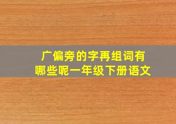 广偏旁的字再组词有哪些呢一年级下册语文