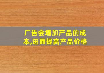 广告会增加产品的成本,进而提高产品价格