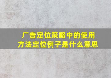 广告定位策略中的使用方法定位例子是什么意思