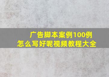 广告脚本案例100例怎么写好呢视频教程大全