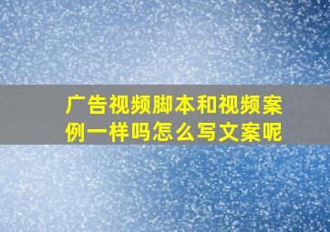 广告视频脚本和视频案例一样吗怎么写文案呢