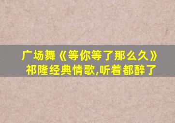 广场舞《等你等了那么久》祁隆经典情歌,听着都醉了