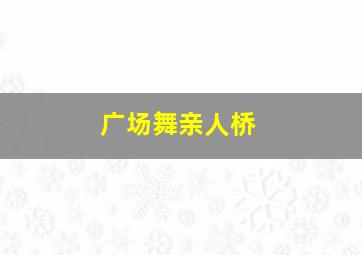 广场舞亲人桥