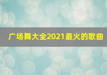 广场舞大全2021最火的歌曲