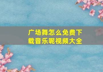 广场舞怎么免费下载音乐呢视频大全