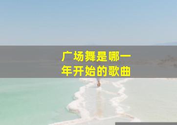 广场舞是哪一年开始的歌曲