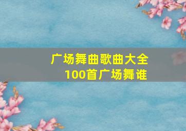 广场舞曲歌曲大全100首广场舞谁