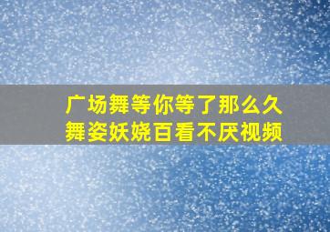 广场舞等你等了那么久舞姿妖娆百看不厌视频