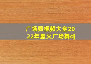 广场舞视频大全2022年最火广场舞dj