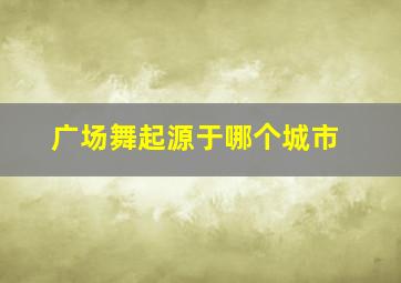 广场舞起源于哪个城市