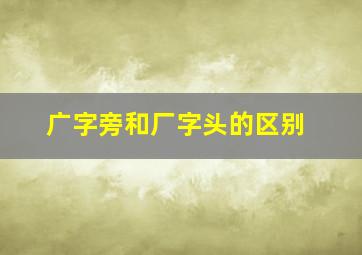 广字旁和厂字头的区别