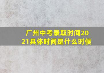 广州中考录取时间2021具体时间是什么时候