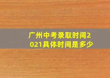 广州中考录取时间2021具体时间是多少