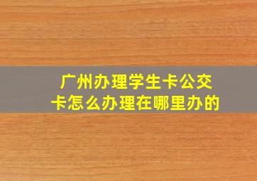 广州办理学生卡公交卡怎么办理在哪里办的