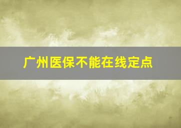 广州医保不能在线定点