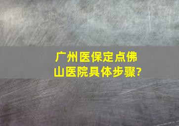 广州医保定点佛山医院具体步骤?