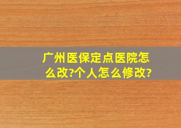 广州医保定点医院怎么改?个人怎么修改?