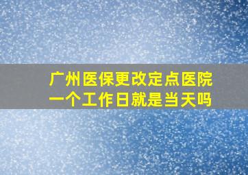 广州医保更改定点医院一个工作日就是当天吗