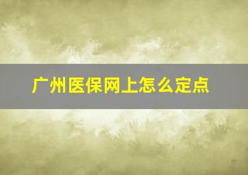 广州医保网上怎么定点