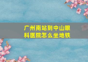 广州南站到中山眼科医院怎么坐地铁