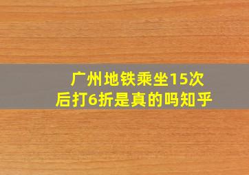 广州地铁乘坐15次后打6折是真的吗知乎