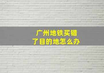 广州地铁买错了目的地怎么办