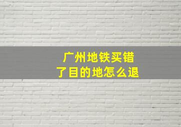 广州地铁买错了目的地怎么退