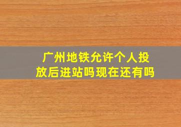 广州地铁允许个人投放后进站吗现在还有吗