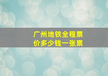 广州地铁全程票价多少钱一张票