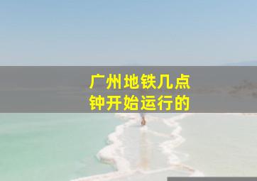 广州地铁几点钟开始运行的