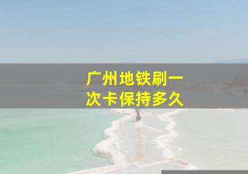 广州地铁刷一次卡保持多久