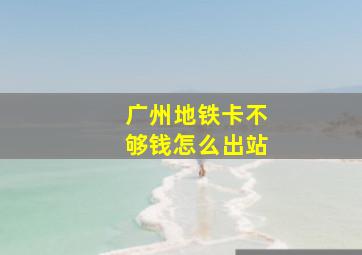 广州地铁卡不够钱怎么出站