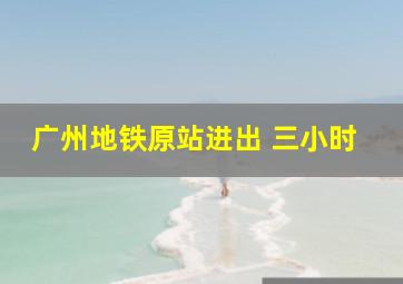 广州地铁原站进出 三小时