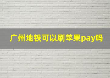 广州地铁可以刷苹果pay吗