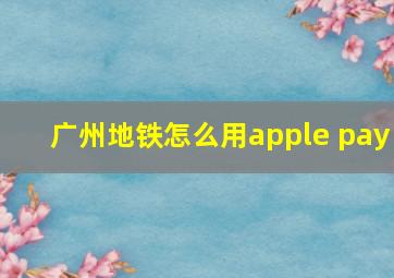 广州地铁怎么用apple pay