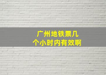 广州地铁票几个小时内有效啊