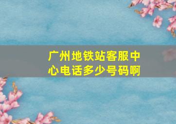 广州地铁站客服中心电话多少号码啊