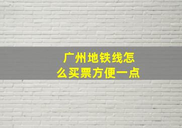 广州地铁线怎么买票方便一点