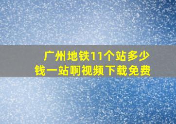 广州地铁11个站多少钱一站啊视频下载免费