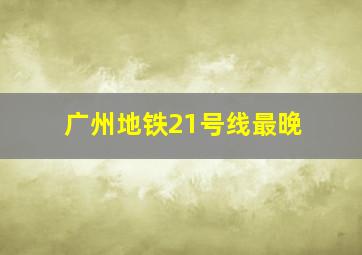 广州地铁21号线最晚