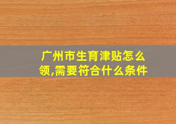 广州市生育津贴怎么领,需要符合什么条件