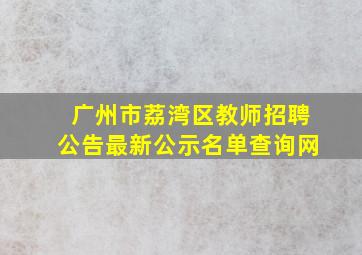 广州市荔湾区教师招聘公告最新公示名单查询网