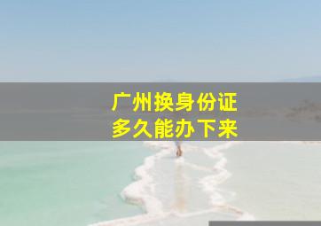 广州换身份证多久能办下来