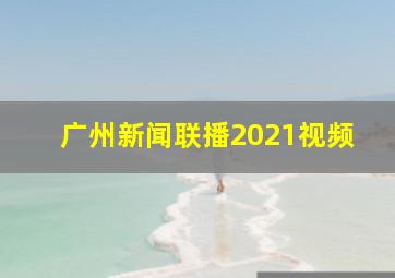 广州新闻联播2021视频