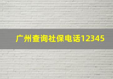 广州查询社保电话12345