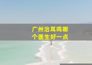 广州治耳鸣哪个医生好一点