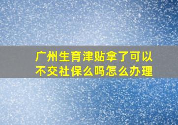 广州生育津贴拿了可以不交社保么吗怎么办理