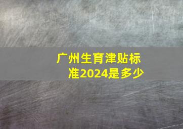 广州生育津贴标准2024是多少