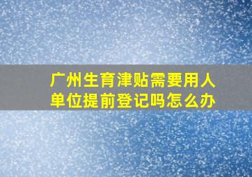 广州生育津贴需要用人单位提前登记吗怎么办