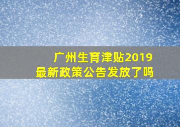 广州生育津贴2019最新政策公告发放了吗